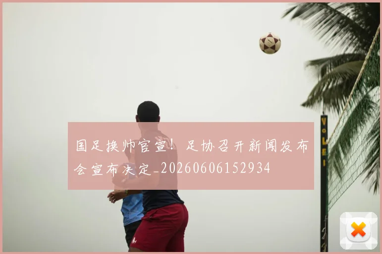 国足换帅官宣！足协召开新闻发布会宣布决定_20260606152934
