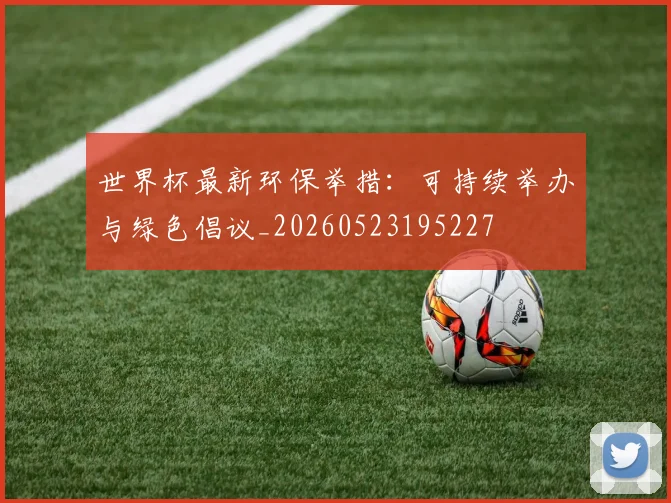 世界杯最新环保举措：可持续举办与绿色倡议_20260523195227