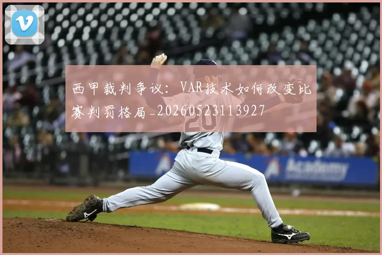 西甲裁判争议：VAR技术如何改变比赛判罚格局_20260523113927