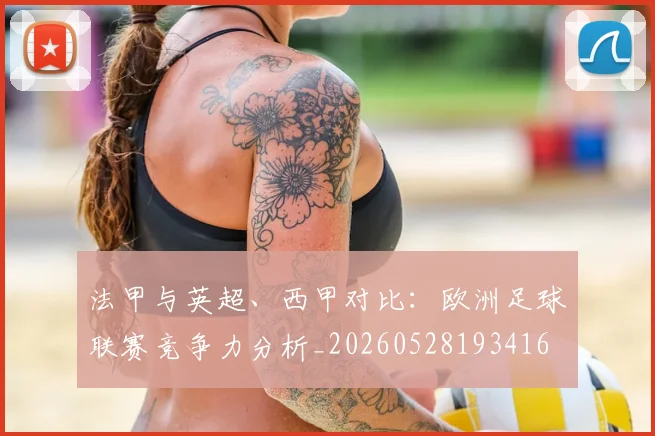 法甲与英超、西甲对比：欧洲足球联赛竞争力分析_20260528193416