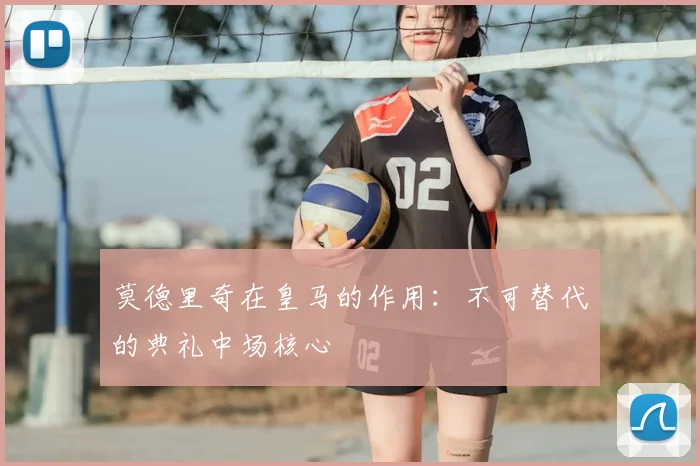莫德里奇在皇马的作用：不可替代的典礼中场核心