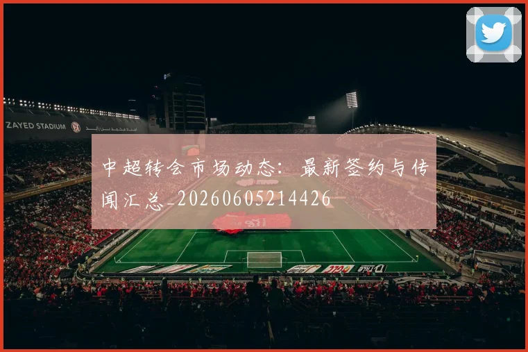 中超转会市场动态：最新签约与传闻汇总_20260605214426
