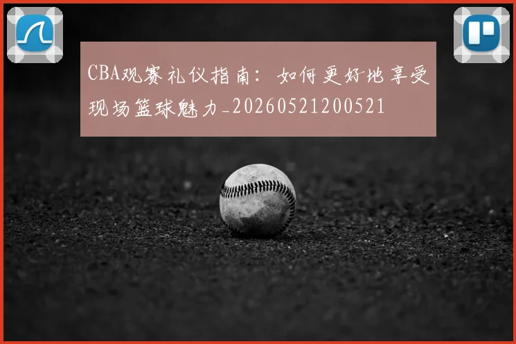 CBA观赛礼仪指南：如何更好地享受现场篮球魅力_20260521200521