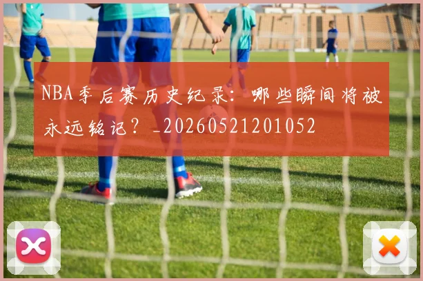 NBA季后赛历史纪录：哪些瞬间将被永远铭记？_20260521201052
