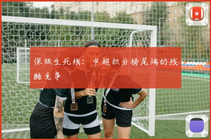 保级生死线：中超积分榜尾端的残酷竞争