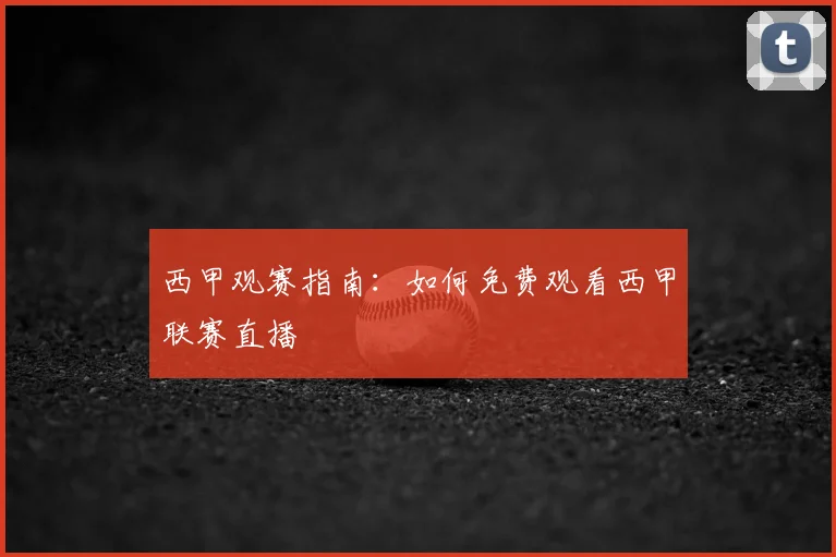 西甲观赛指南：如何免费观看西甲联赛直播