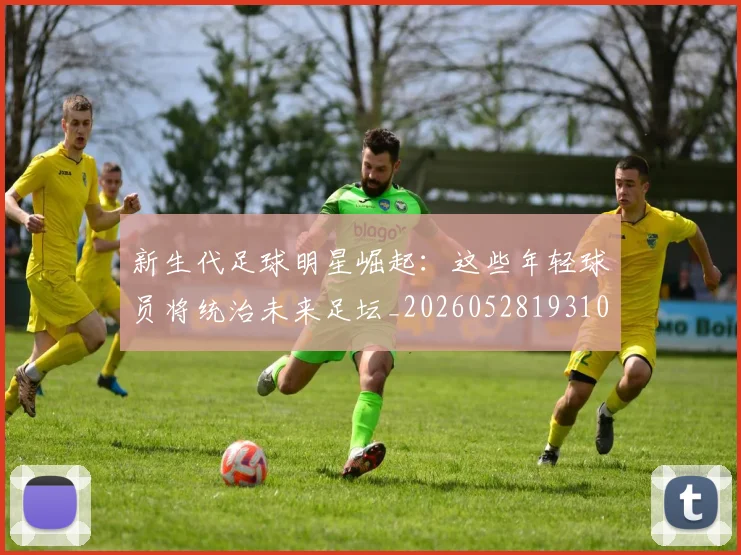 新生代足球明星崛起：这些年轻球员将统治未来足坛_20260528193102