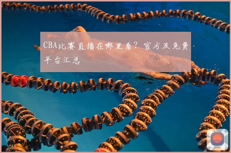 CBA比赛直播在哪里看？官方及免费平台汇总