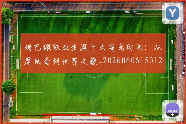 姆巴佩职业生涯十大高光时刻：从摩纳哥到世界之巅_20260606153120