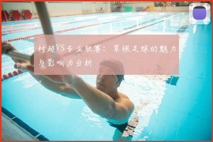 村超VS专业联赛：草根足球的魅力与影响力分析
