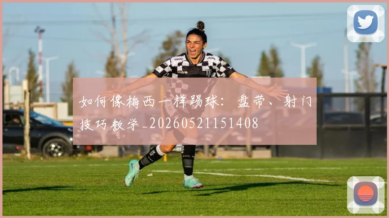 如何像梅西一样踢球：盘带、射门技巧教学_20260521151408