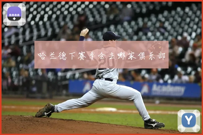哈兰德下赛季会去哪家俱乐部