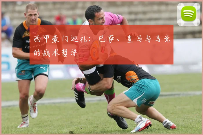 西甲豪门巡礼：巴萨、皇马与马竞的战术哲学