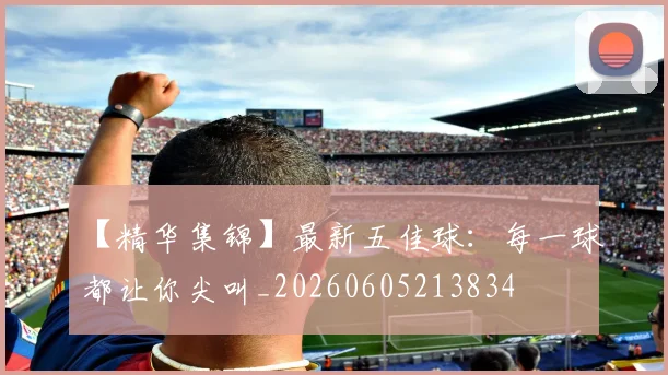 【精华集锦】最新五佳球：每一球都让你尖叫_20260605213834