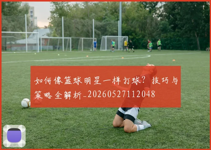 如何像篮球明星一样打球？技巧与策略全解析_20260527112048