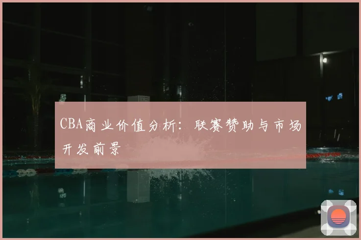 CBA商业价值分析：联赛赞助与市场开发前景