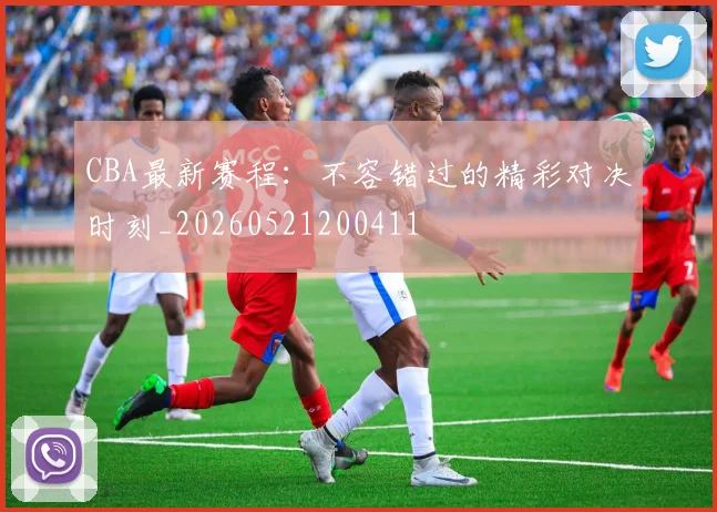 CBA最新赛程：不容错过的精彩对决时刻_20260521200411