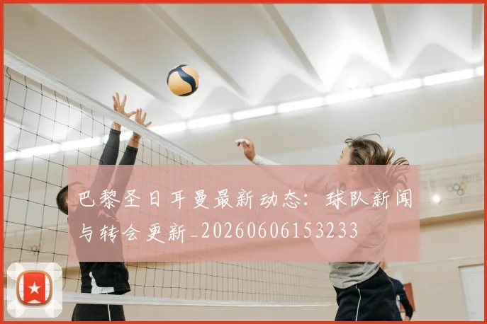 巴黎圣日耳曼最新动态：球队新闻与转会更新_20260606153233