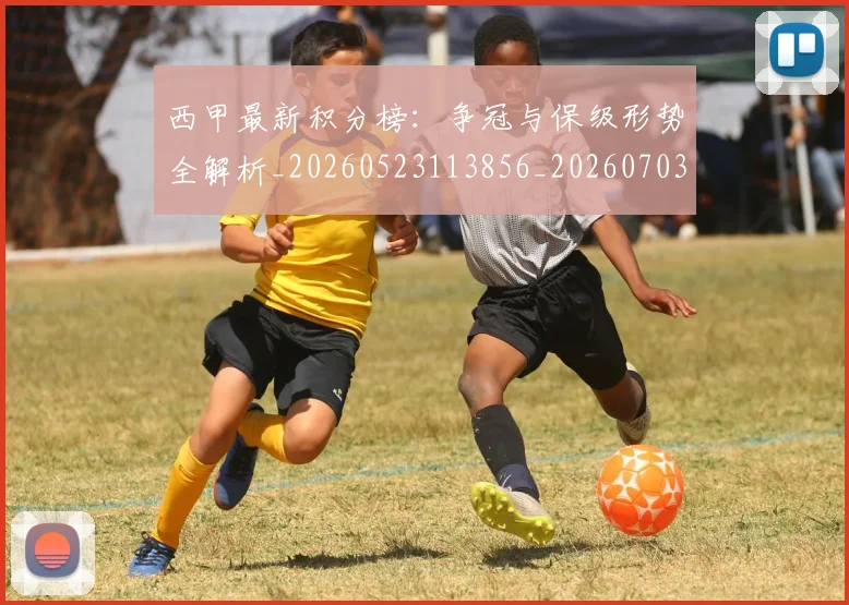 西甲最新积分榜：争冠与保级形势全解析_20260523113856_20260703181857