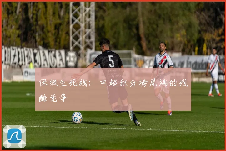 保级生死线:中超积分榜尾端的残酷竞争