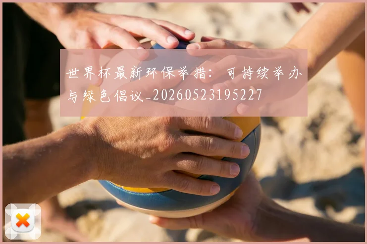 世界杯最新环保举措：可持续举办与绿色倡议_20260523195227