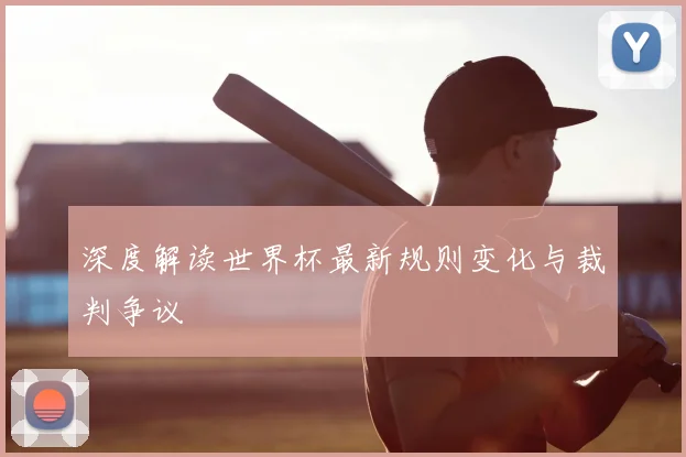 深度解读世界杯最新规则变化与裁判争议