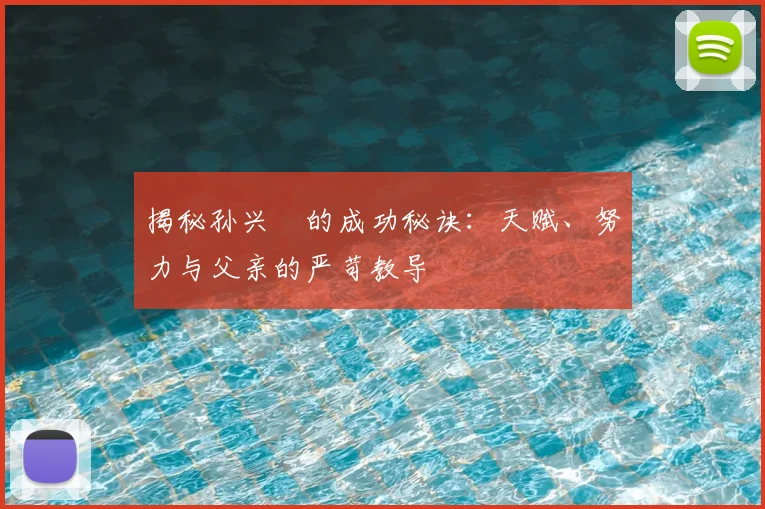 揭秘孙兴慜的成功秘诀：天赋、努力与父亲的严苛教导