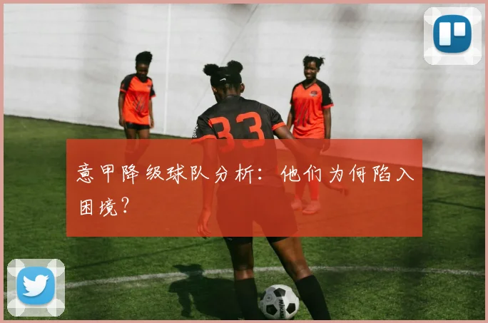 意甲降级球队分析:他们为何陷入困境?