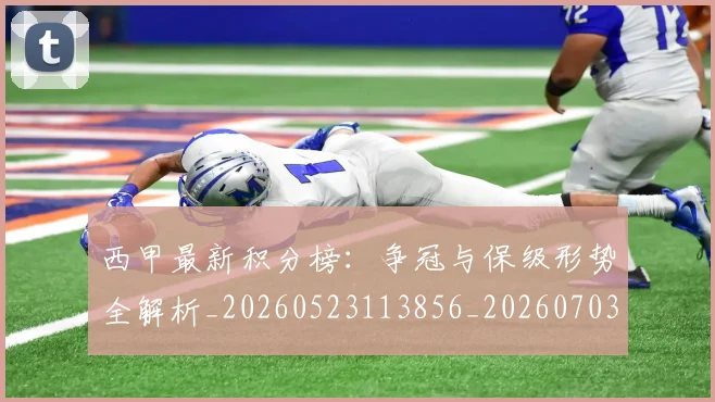 西甲最新积分榜：争冠与保级形势全解析_20260523113856_20260703181857