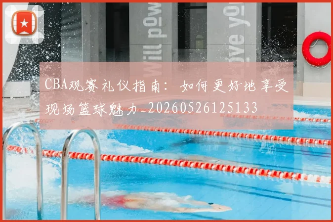 CBA观赛礼仪指南：如何更好地享受现场篮球魅力_20260526125133