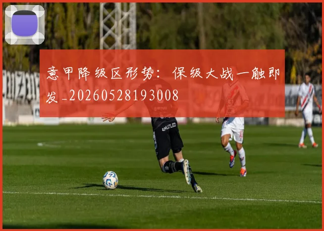 意甲降级区形势:保级大战一触即发_20260528193008