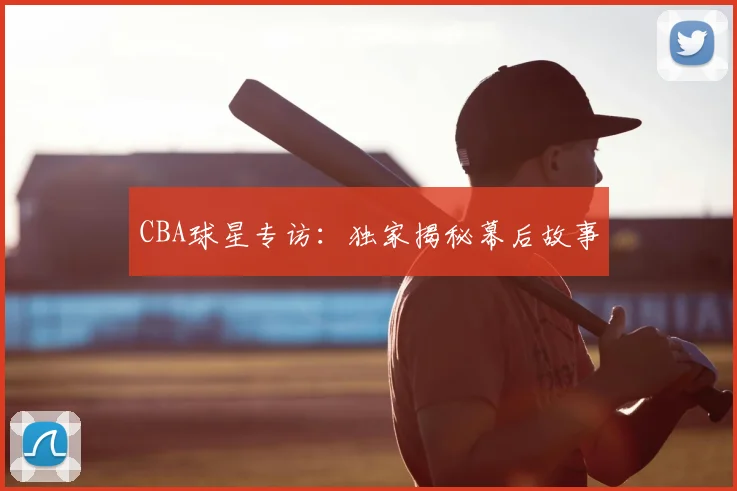 CBA球星专访:独家揭秘幕后故事