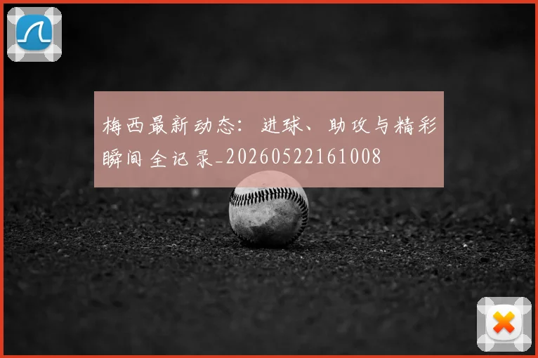 梅西最新动态:进球、助攻与精彩瞬间全记录_20260522161008