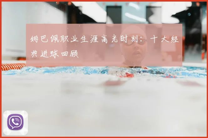 姆巴佩职业生涯高光时刻：十大经典进球回顾