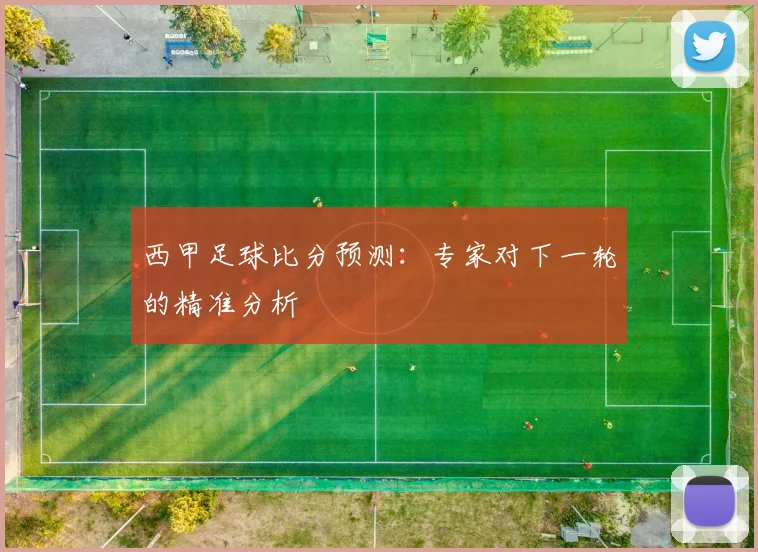 西甲足球比分预测：专家对下一轮的精准分析