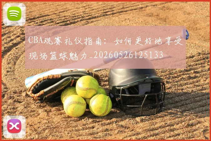 CBA观赛礼仪指南：如何更好地享受现场篮球魅力_20260526125133