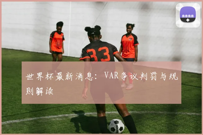 世界杯最新消息：VAR争议判罚与规则解读