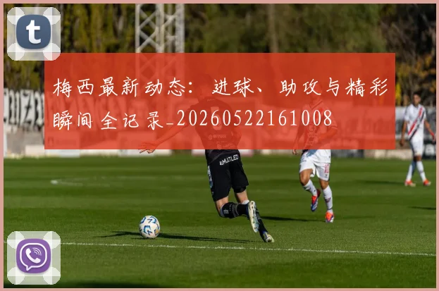 梅西最新动态：进球、助攻与精彩瞬间全记录_20260522161008