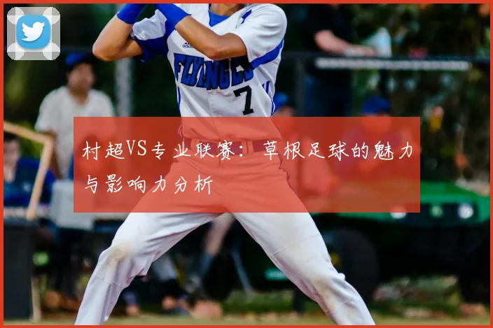 村超VS专业联赛：草根足球的魅力与影响力分析