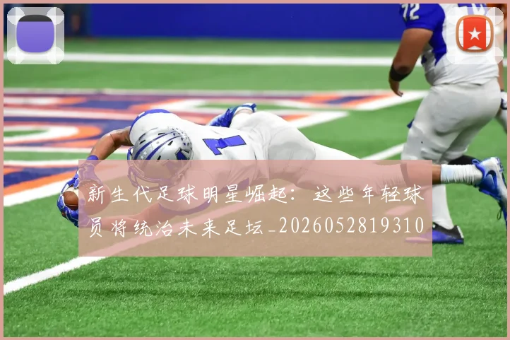 新生代足球明星崛起:这些年轻球员将统治未来足坛_20260528193102