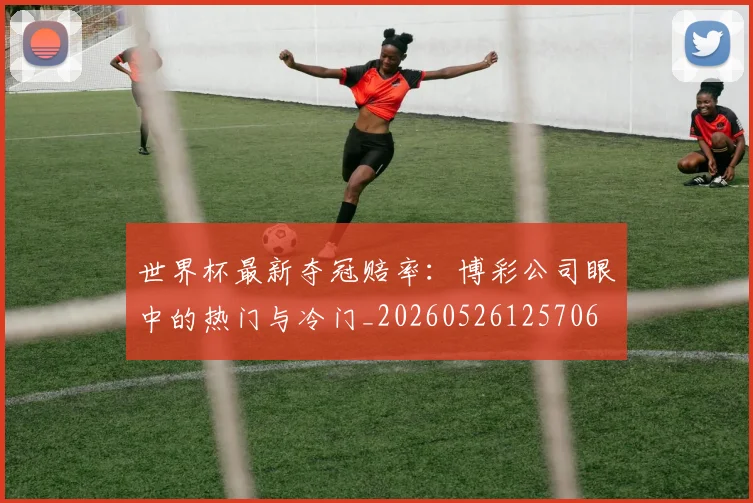 世界杯最新夺冠赔率：博彩公司眼中的热门与冷门_20260526125706