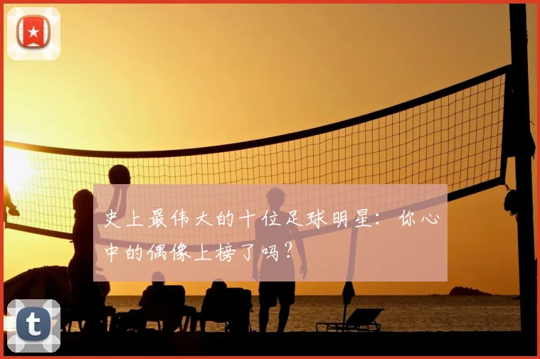 史上最伟大的十位足球明星：你心中的偶像上榜了吗？