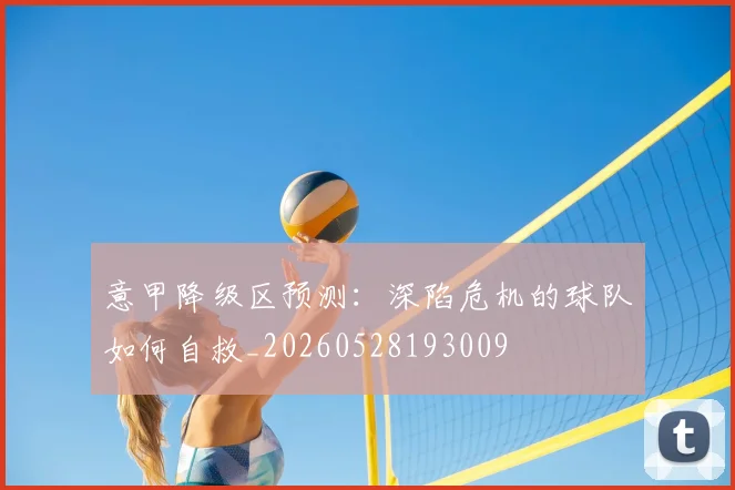 意甲降级区预测：深陷危机的球队如何自救_20260528193009