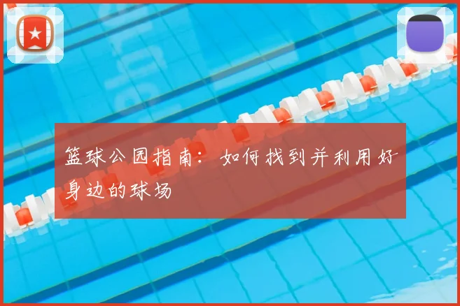 篮球公园指南：如何找到并利用好身边的球场