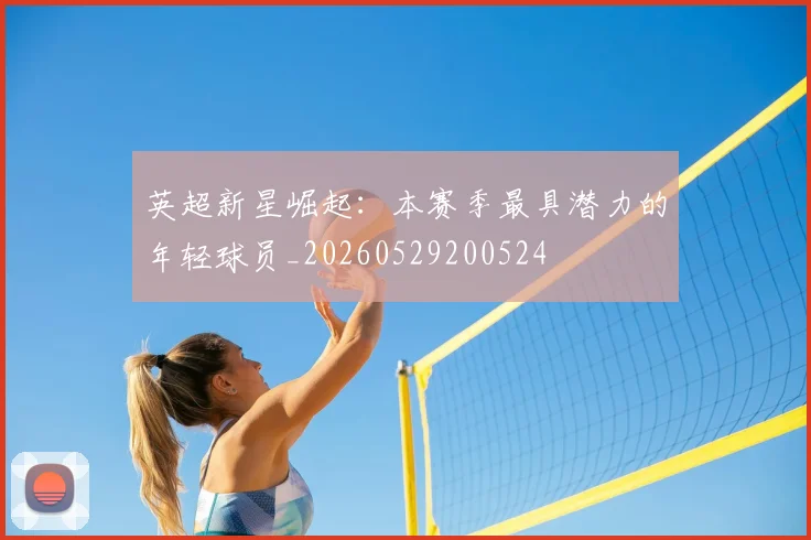 英超新星崛起：本赛季最具潜力的年轻球员_20260529200524