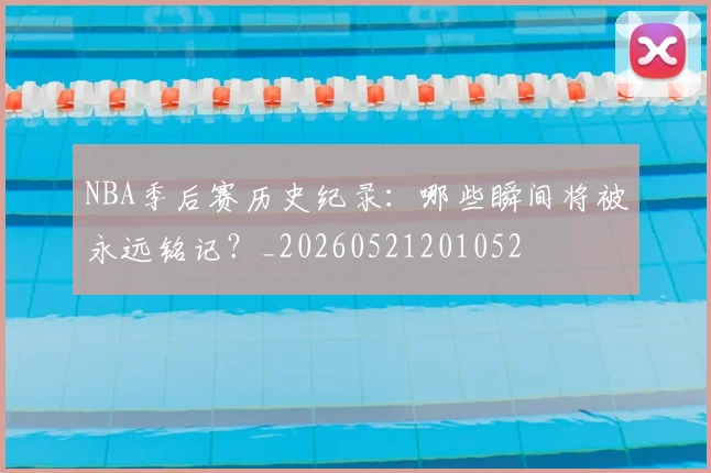 NBA季后赛历史纪录：哪些瞬间将被永远铭记？_20260521201052
