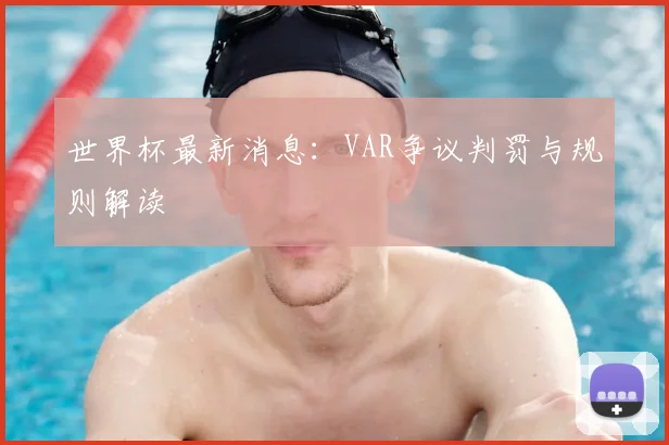 世界杯最新消息：VAR争议判罚与规则解读