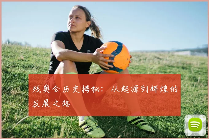 残奥会历史揭秘：从起源到辉煌的发展之路