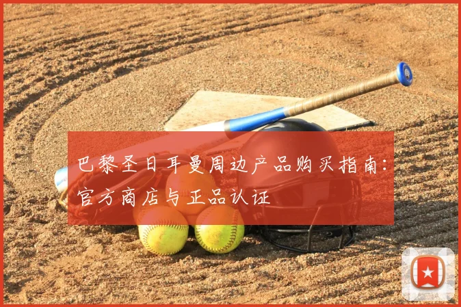 巴黎圣日耳曼周边产品购买指南：官方商店与正品认证