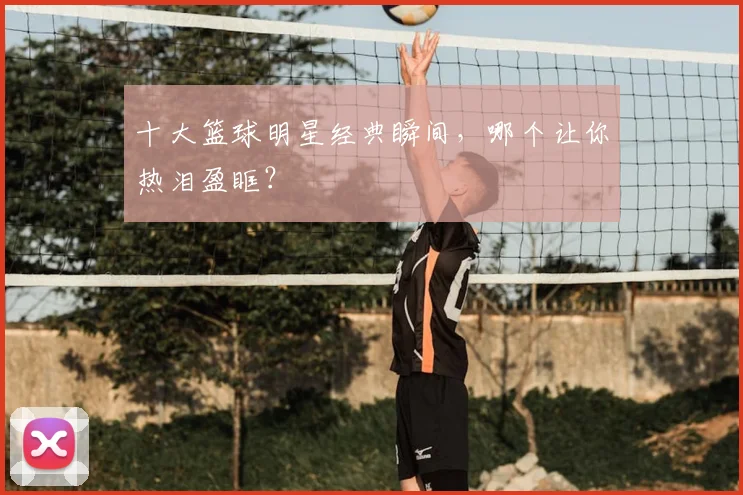 十大篮球明星经典瞬间，哪个让你热泪盈眶？